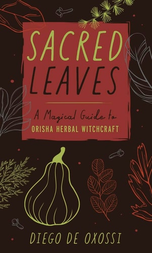 Sacred Leaves: A Magical Guide to Orisha Herbal Witchcraft by Diego de Oxossi