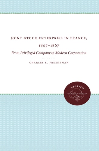 Joint-Stock Enterprise in France, 1807-1867 From Privileged Company to Modern Corporation
