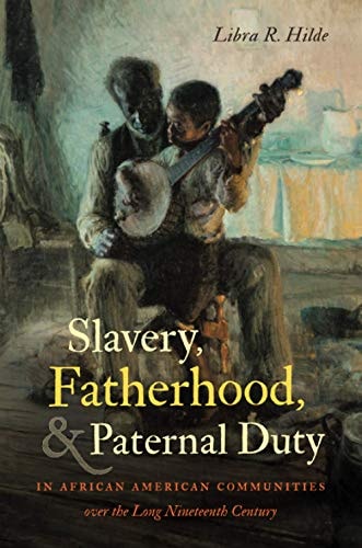 Slavery, Fatherhood, and Paternal Duty in African American Communities Over the Long Nineteenth Century - by Libra R Hilde (Paperback)
