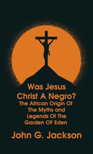 Was Jesus Christ a Negro and the African Origin of the Myths and Legends of