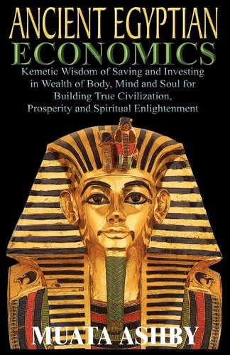 Ancient Egyptian Economics Kemetic Wisdom Of Saving And Investing In Wealth Of Body, Mind, And Soul For Building True Civilization, Prosperity And Spi (paperback Or Softback)