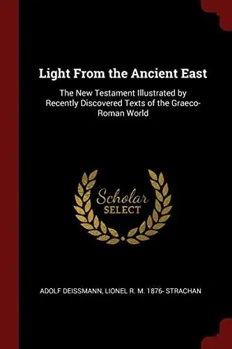 Light From the Ancient East The New Testament Illustrated by Recently Discovered Texts of the Graeco-Roman World